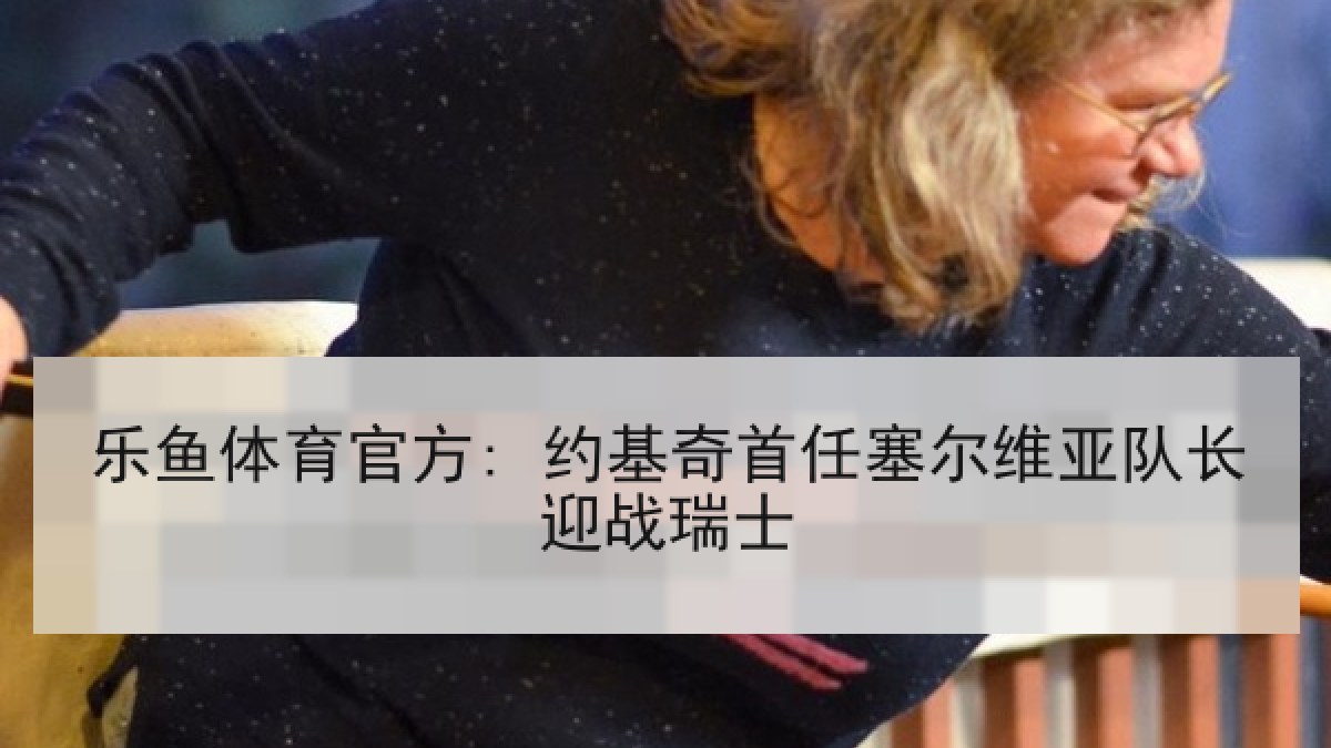 乐鱼体育官方: 约基奇首任塞尔维亚队长迎战瑞士 乐鱼体育官方: 约基奇首任塞尔维亚队长迎战瑞士