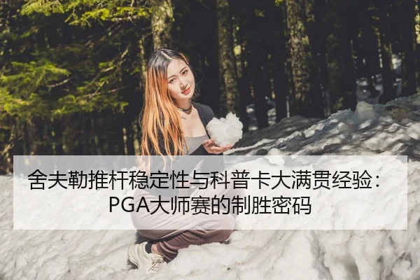舍夫勒推杆稳定性与科普卡大满贯经验：PGA大师赛的制胜密码