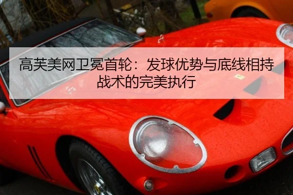 高芙美网卫冕首轮：发球优势与底线相持战术的完美执行