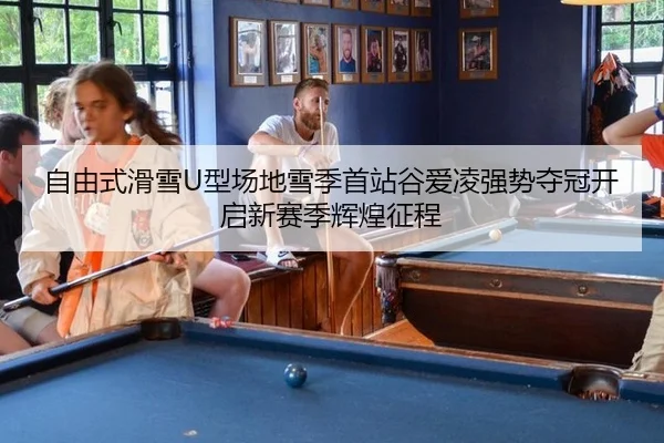 自由式滑雪U型场地雪季首站谷爱凌强势夺冠开启新赛季辉煌征程