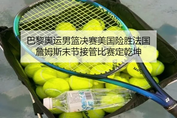 巴黎奥运男篮决赛美国险胜法国 詹姆斯末节接管比赛定乾坤