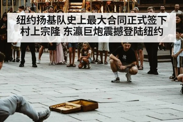 纽约扬基队史上最大合同正式签下村上宗隆 东瀛巨炮震撼登陆纽约