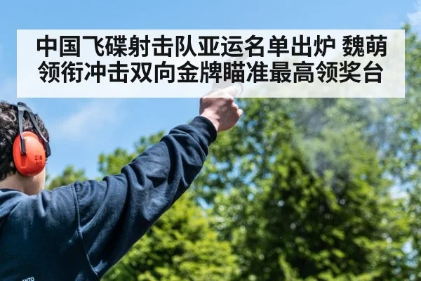 中国飞碟射击队亚运名单出炉 魏萌领衔冲击双向金牌瞄准最高领奖台