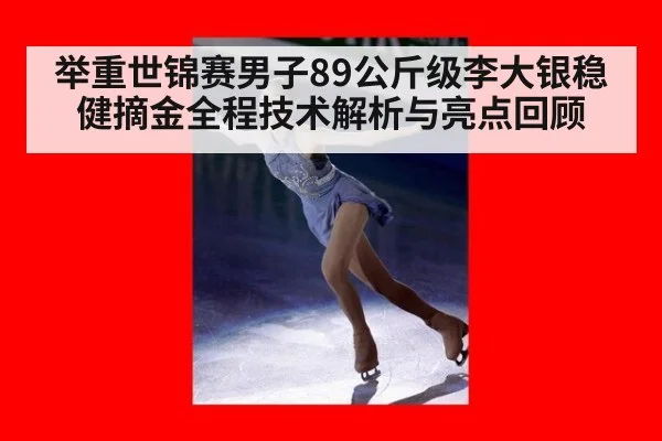 举重世锦赛男子89公斤级李大银稳健摘金全程技术解析与亮点回顾