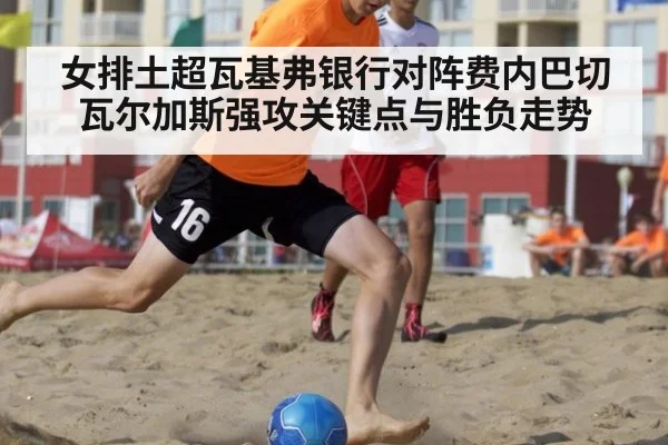 女排土超瓦基弗银行对阵费内巴切瓦尔加斯强攻关键点与胜负走势